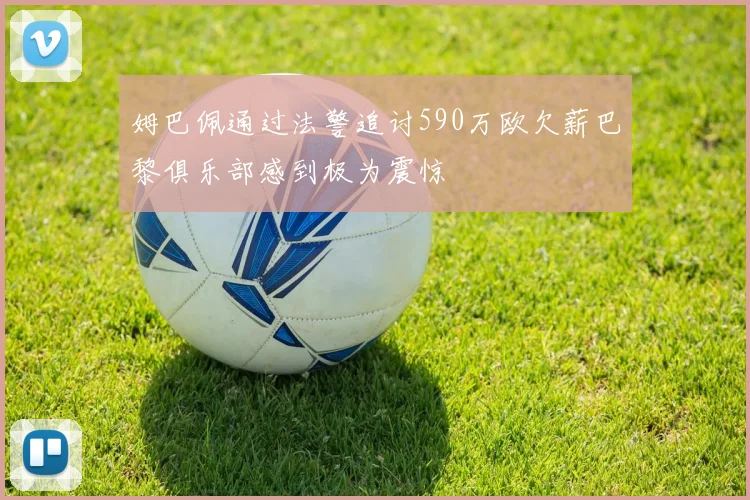 姆巴佩通过法警追讨590万欧欠薪巴黎俱乐部感到极为震惊