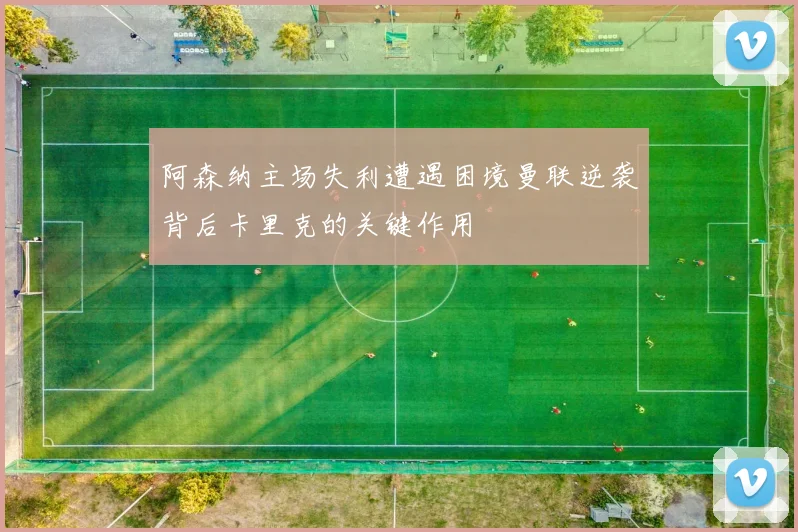 阿森纳主场失利遭遇困境曼联逆袭背后卡里克的关键作用