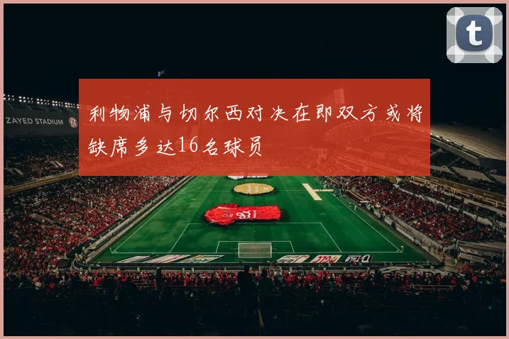 利物浦与切尔西对决在即双方或将缺席多达16名球员