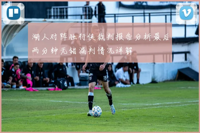 湖人对阵独行侠裁判报告分析最后两分钟无错漏判情况详解