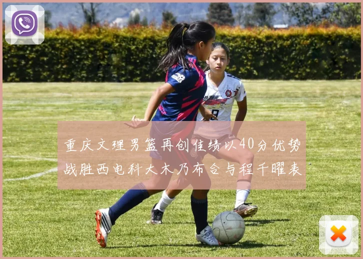 重庆文理男篮再创佳绩以40分优势战胜西电科大木乃布合与程千曜表现出色
